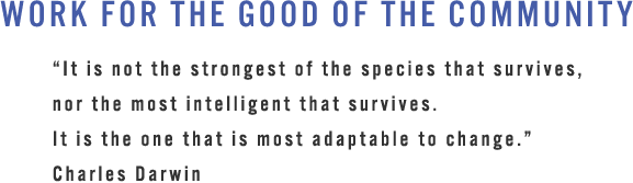 WORK FOR THE GOOD OF THE COMMUNITY “It is not the strongest of the species that survives, nor the most intelligent that survives.It is the one that is most adaptable to change.”Charles Darwin
